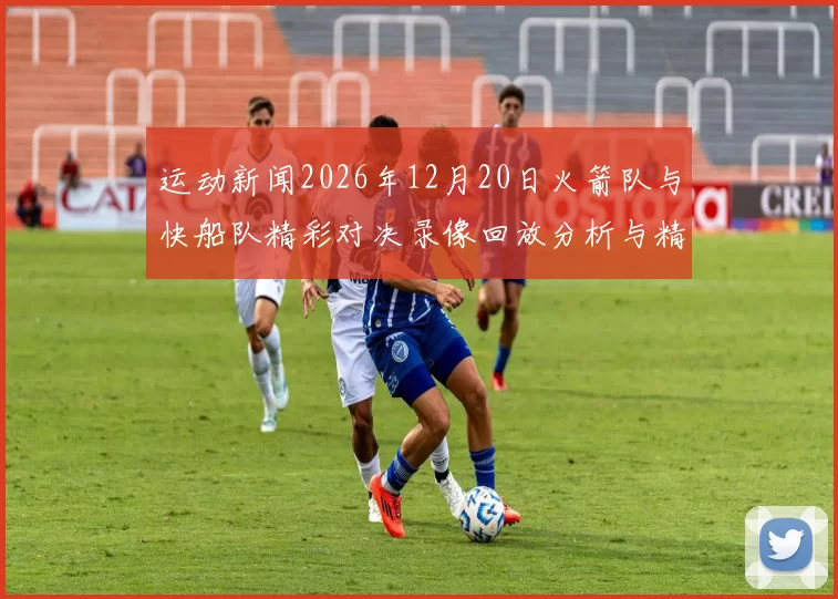 运动新闻2026年12月20日火箭队与快船队精彩对决录像回放分析与精彩瞬间回顾