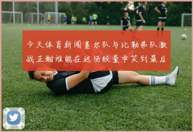 今天体育新闻基尔队与比勒弗队激战正酣谁能在这场较量中笑到最后