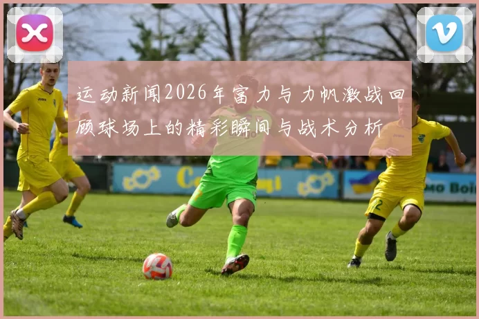 运动新闻2026年富力与力帆激战回顾球场上的精彩瞬间与战术分析