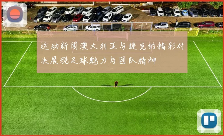 运动新闻澳大利亚与捷克的精彩对决展现足球魅力与团队精神