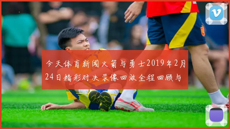 今天体育新闻火箭与勇士2019年2月24日精彩对决录像回放全程回顾与分析