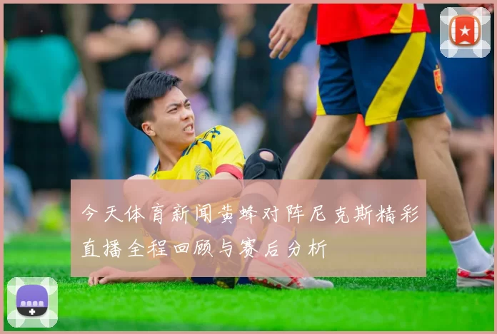 今天体育新闻黄蜂对阵尼克斯精彩直播全程回顾与赛后分析