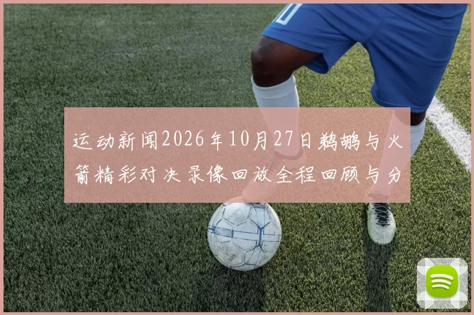 运动新闻2026年10月27日鹈鹕与火箭精彩对决录像回放全程回顾与分析