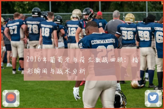 2016年葡萄牙与荷兰激战回顾：精彩瞬间与战术分析