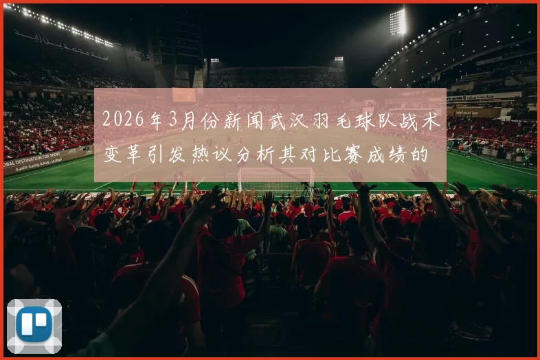 2026年3月份新闻武汉羽毛球队战术变革引发热议分析其对比赛成绩的影响与前景展望