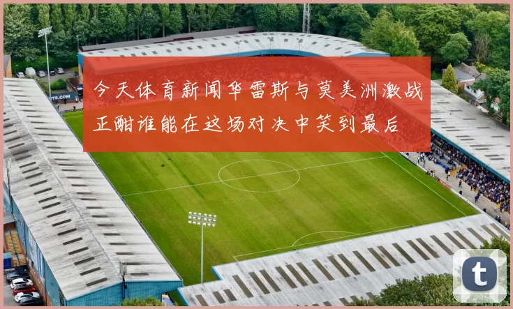 今天体育新闻华雷斯与莫美洲激战正酣谁能在这场对决中笑到最后